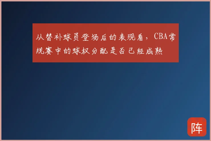 从替补球员登场后的表现看,CBA常规赛中的球权分配是否已经成熟