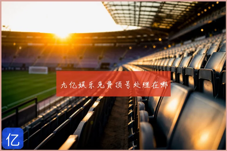 九亿娱乐免费顶号处理在哪