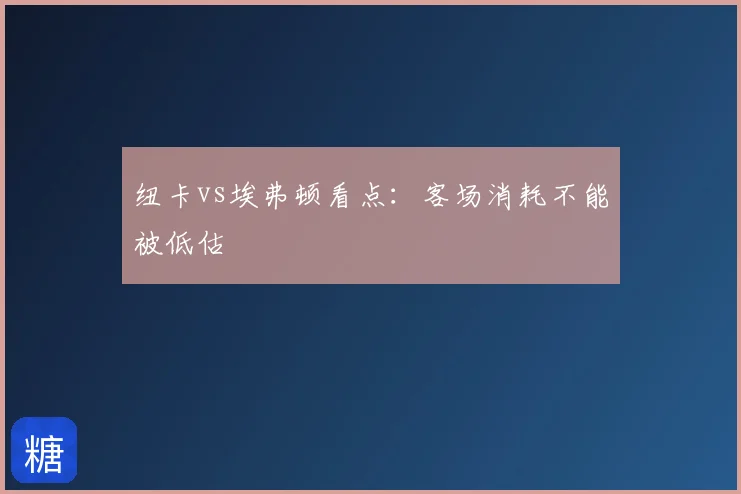 纽卡vs埃弗顿看点:客场消耗不能被低估