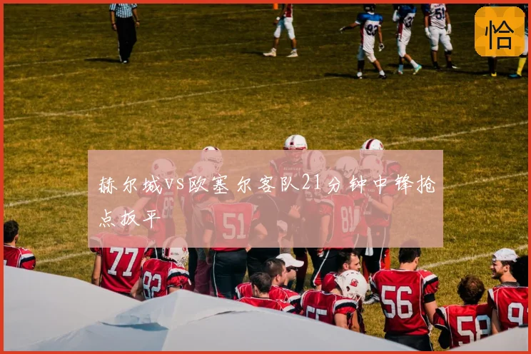 赫尔城vs欧塞尔客队21分钟中锋抢点扳平