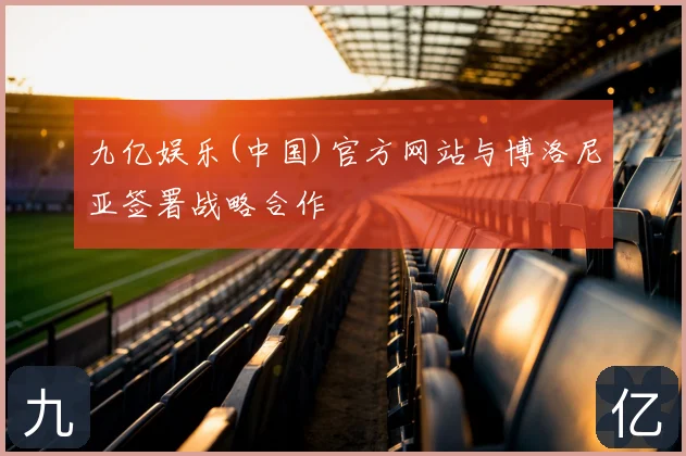 九亿娱乐(中国)官方网站与博洛尼亚签署战略合作