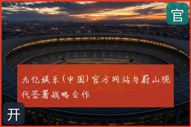 九亿娱乐(中国)官方网站与蔚山现代签署战略合作