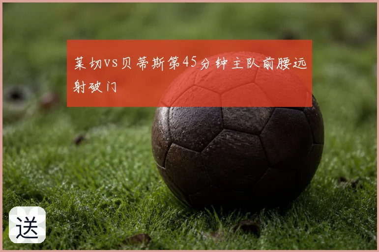莱切vs贝蒂斯第45分钟主队前腰远射破门