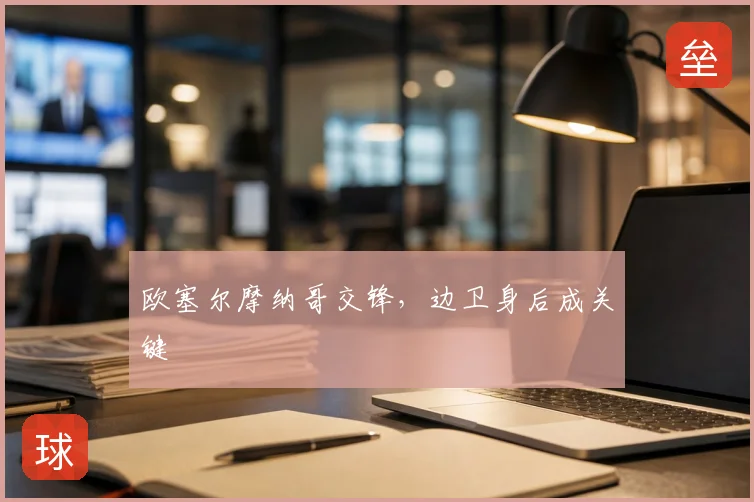 欧塞尔摩纳哥交锋,边卫身后成关键
